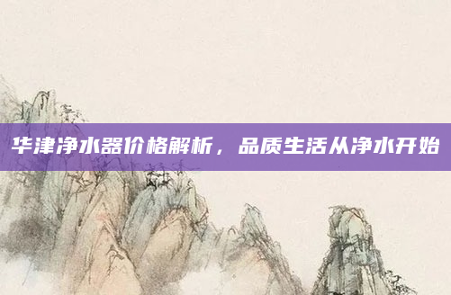 华津净水器价格解析，品质生活从净水开始