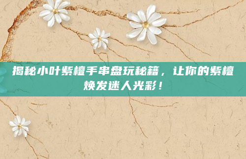 揭秘小叶紫檀手串盘玩秘籍，让你的紫檀焕发迷人光彩！
