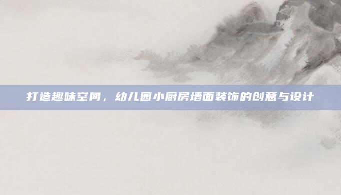 打造趣味空间，幼儿园小厨房墙面装饰的创意与设计