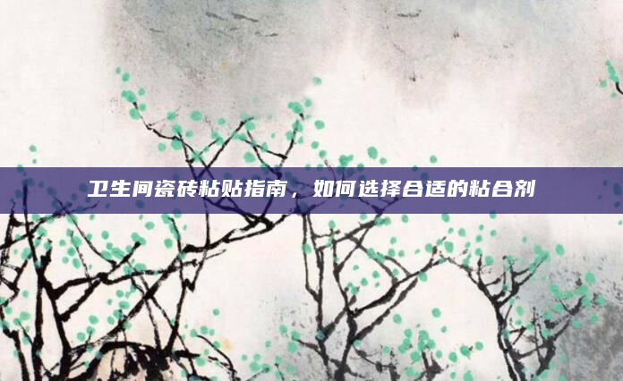 卫生间瓷砖粘贴指南，如何选择合适的粘合剂