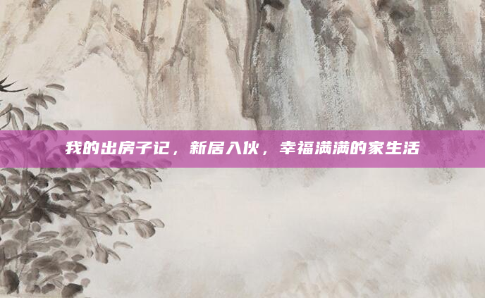 我的出房子记，新居入伙，幸福满满的家生活