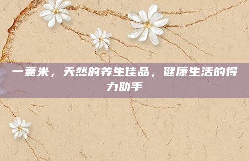 一薏米，天然的养生佳品，健康生活的得力助手