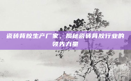 瓷砖背胶生产厂家，揭秘瓷砖背胶行业的领先力量