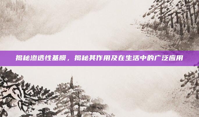 揭秘渗透性基膜，揭秘其作用及在生活中的广泛应用