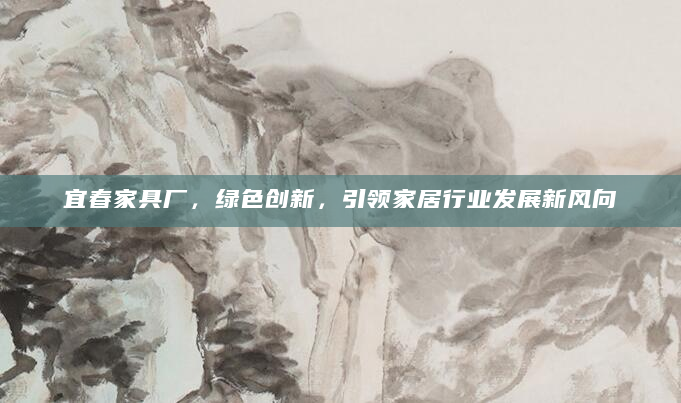 宜春家具厂，绿色创新，引领家居行业发展新风向