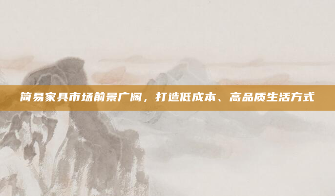 简易家具市场前景广阔，打造低成本、高品质生活方式