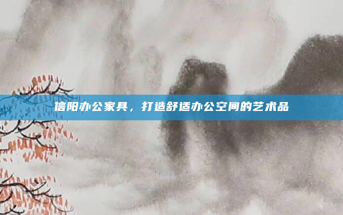 信阳办公家具，打造舒适办公空间的艺术品