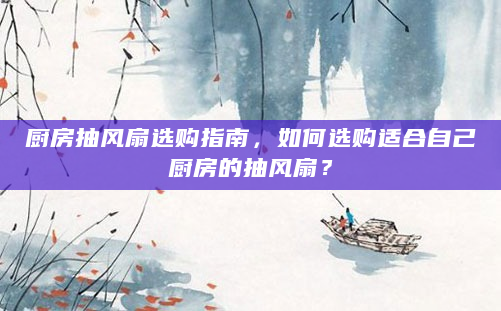 厨房抽风扇选购指南，如何选购适合自己厨房的抽风扇？