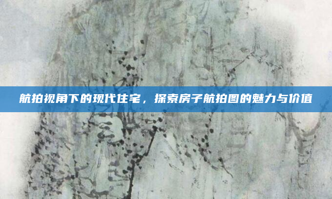 航拍视角下的现代住宅，探索房子航拍图的魅力与价值
