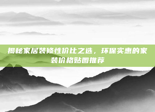 揭秘家居装修性价比之选，环保实惠的家装价格贴图推荐
