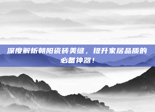 深度解析朝阳瓷砖美缝，提升家居品质的必备神器！