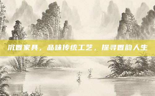 沉香家具，品味传统工艺，探寻香韵人生