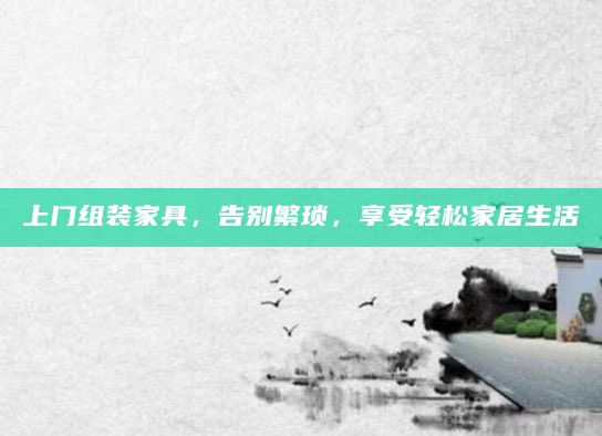 上门组装家具，告别繁琐，享受轻松家居生活