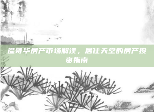 温哥华房产市场解读，居住天堂的房产投资指南
