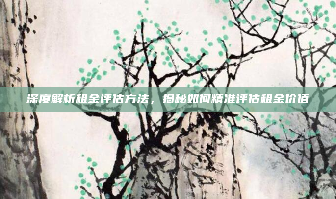 深度解析租金评估方法，揭秘如何精准评估租金价值