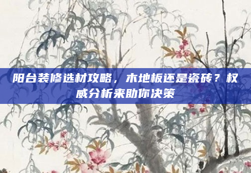 阳台装修选材攻略，木地板还是瓷砖？权威分析来助你决策