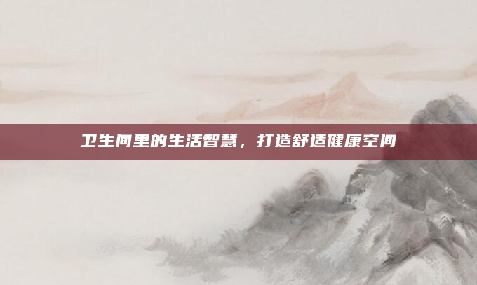 卫生间里的生活智慧，打造舒适健康空间