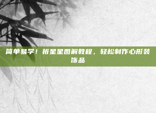简单易学！折星星图解教程，轻松制作心形装饰品