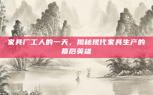 家具厂工人的一天，揭秘现代家具生产的幕后英雄