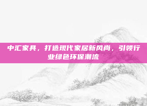 中汇家具，打造现代家居新风尚，引领行业绿色环保潮流