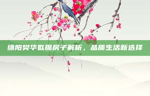绵阳樊华似锦房子解析，品质生活新选择