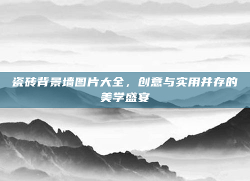 瓷砖背景墙图片大全，创意与实用并存的美学盛宴