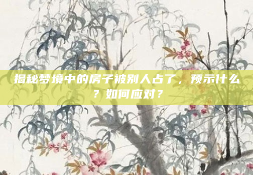揭秘梦境中的房子被别人占了，预示什么？如何应对？