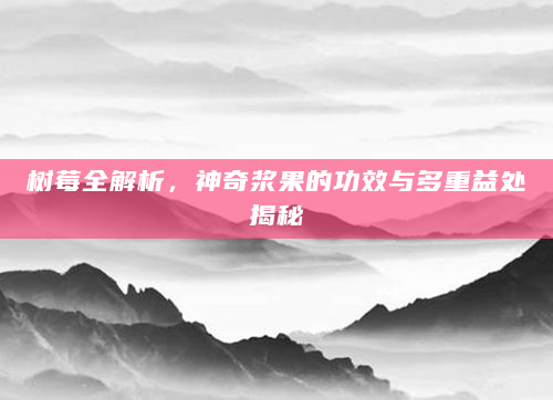 树莓全解析，神奇浆果的功效与多重益处揭秘