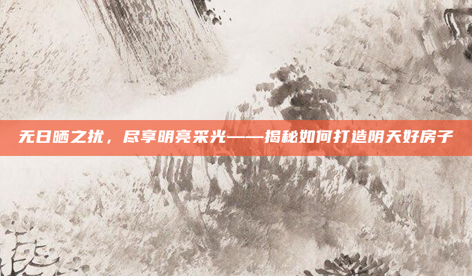 无日晒之扰，尽享明亮采光——揭秘如何打造阴天好房子