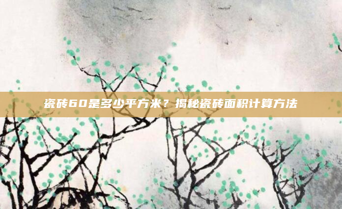 瓷砖60是多少平方米？揭秘瓷砖面积计算方法