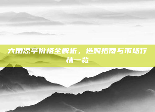 六角凉亭价格全解析，选购指南与市场行情一览