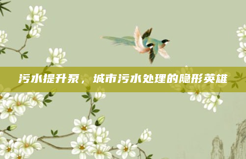 污水提升泵，城市污水处理的隐形英雄