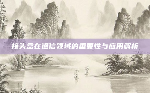 接头盒在通信领域的重要性与应用解析