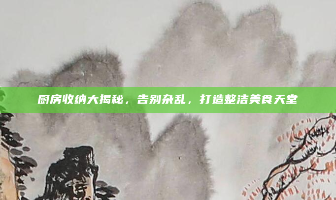 厨房收纳大揭秘，告别杂乱，打造整洁美食天堂