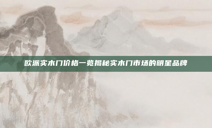 欧派实木门价格一览揭秘实木门市场的明星品牌