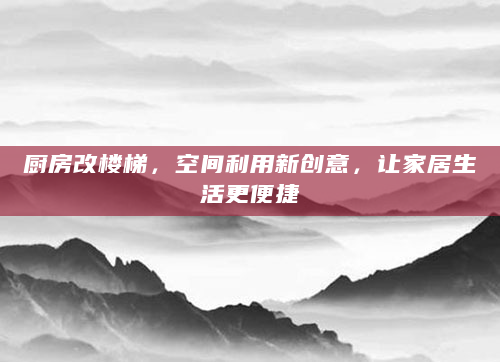 厨房改楼梯，空间利用新创意，让家居生活更便捷