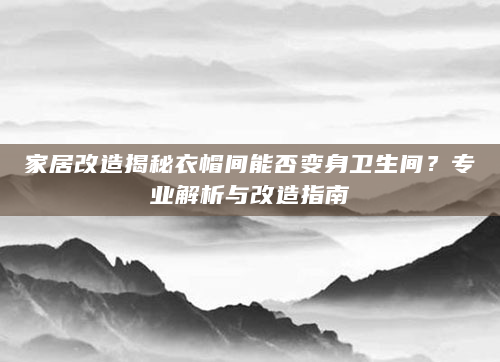 家居改造揭秘衣帽间能否变身卫生间？专业解析与改造指南