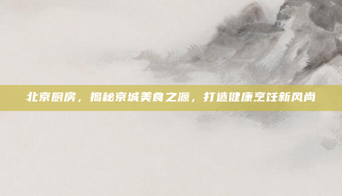北京厨房，揭秘京城美食之源，打造健康烹饪新风尚