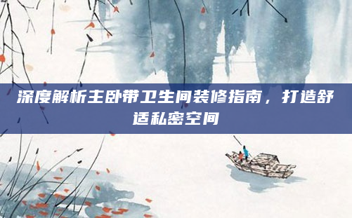 深度解析主卧带卫生间装修指南，打造舒适私密空间