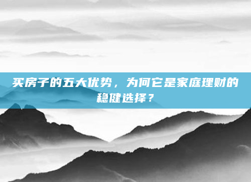 买房子的五大优势，为何它是家庭理财的稳健选择？