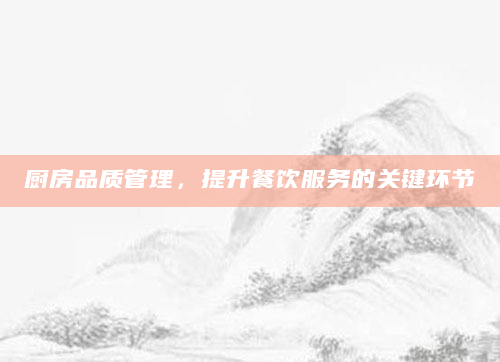厨房品质管理，提升餐饮服务的关键环节
