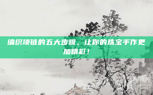 编织项链的五大步骤，让你的珠宝手作更加精彩！