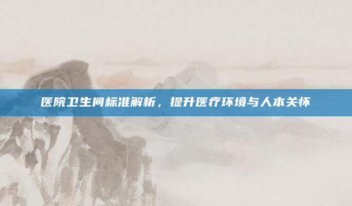 医院卫生间标准解析，提升医疗环境与人本关怀