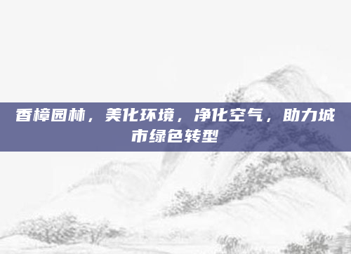 香樟园林，美化环境，净化空气，助力城市绿色转型