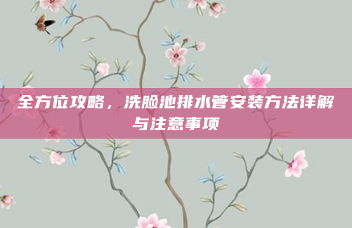 全方位攻略，洗脸池排水管安装方法详解与注意事项