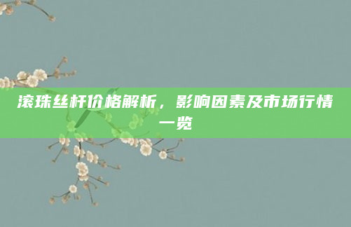 滚珠丝杆价格解析，影响因素及市场行情一览