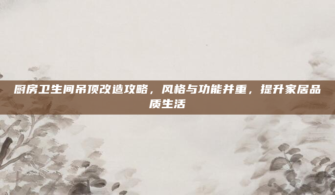厨房卫生间吊顶改造攻略，风格与功能并重，提升家居品质生活