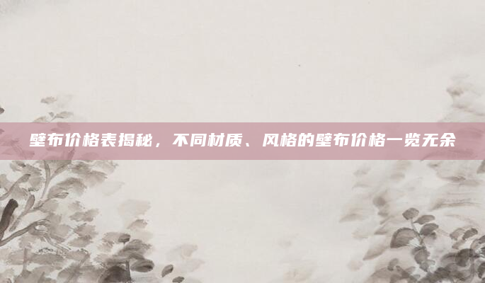 壁布价格表揭秘，不同材质、风格的壁布价格一览无余