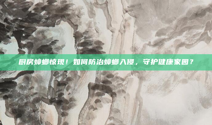 厨房蟑螂惊现！如何防治蟑螂入侵，守护健康家园？