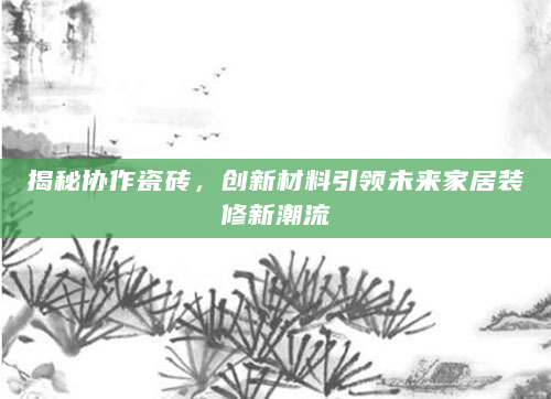 揭秘协作瓷砖，创新材料引领未来家居装修新潮流